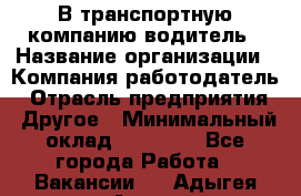 В транспортную компанию водитель › Название организации ­ Компания-работодатель › Отрасль предприятия ­ Другое › Минимальный оклад ­ 55 000 - Все города Работа » Вакансии   . Адыгея респ.,Адыгейск г.